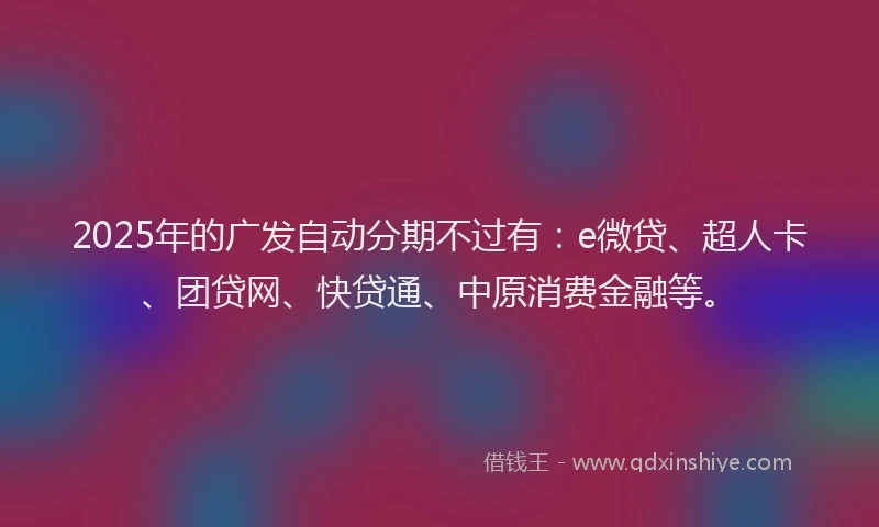 2025年的广发自动分期不过有：e微贷、超人卡、团贷网、快贷通、中原消费金融等。