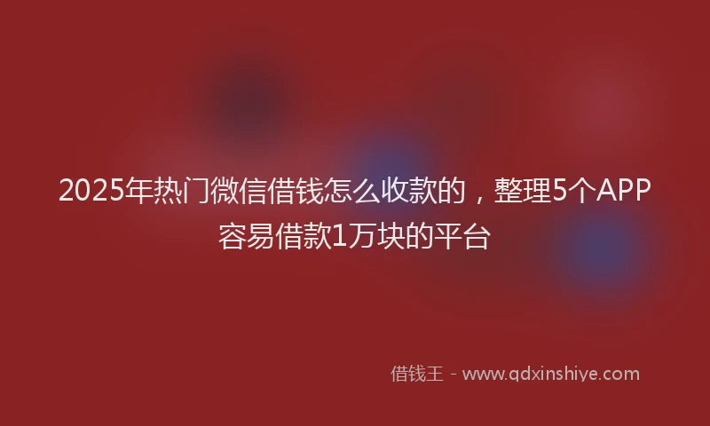 2025年热门微信借钱怎么收款的，整理5个APP容易借款1万块的平台