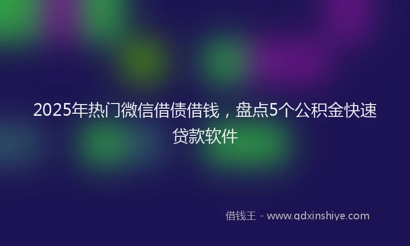 2025年热门微信借债借钱，盘点5个公积金快速贷款软件
