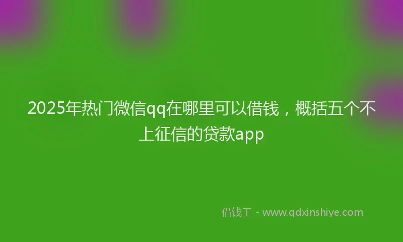 2025年热门微信qq在哪里可以借钱，概括五个不上征信的贷款app