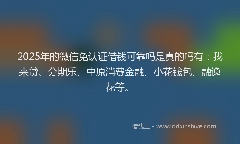 2025年的微信免认证借钱可靠吗是真的吗有：我来贷、分期乐、中原消费金融、小花钱包、融逸花等。