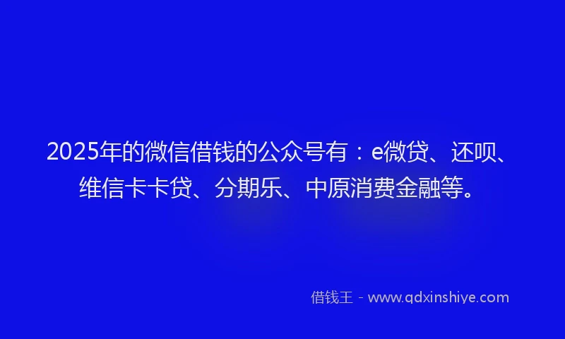 2025年的微信借钱的公众号有：e微贷、还呗、维信卡卡贷、分期乐、中原消费金融等。