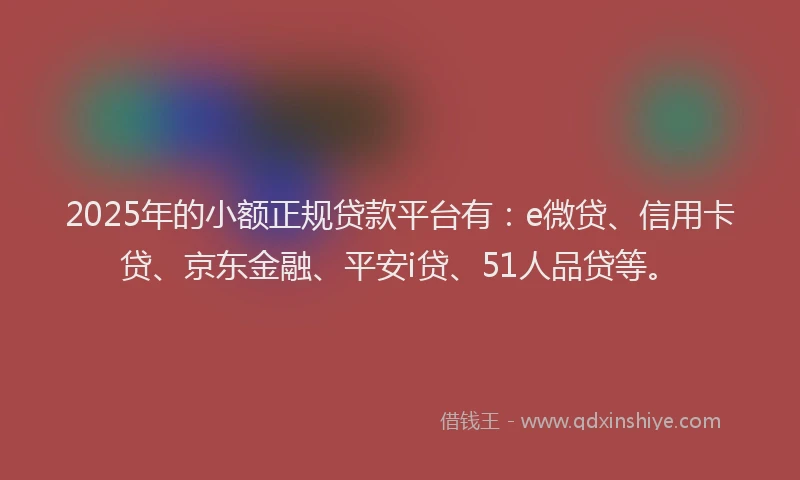 2025年的小额正规贷款平台有：e微贷、信用卡贷、京东金融、平安i贷、51人品贷等。