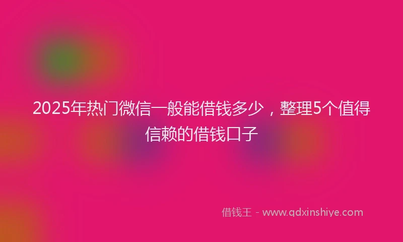 2025年热门微信一般能借钱多少，整理5个值得信赖的借钱口子