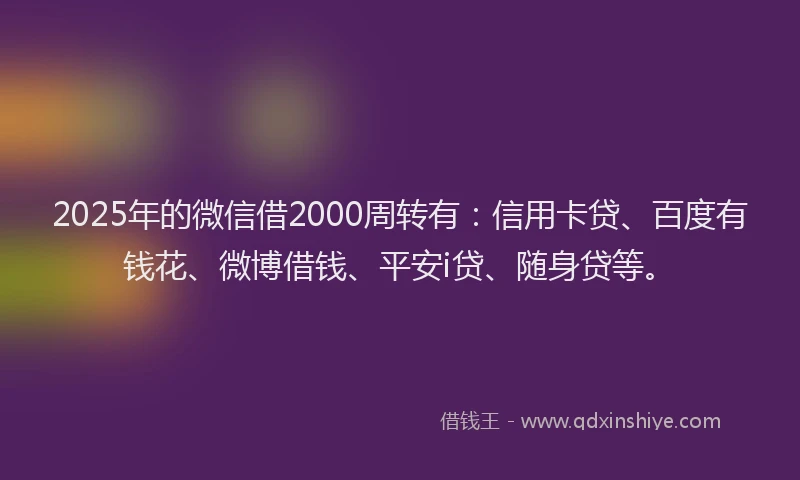 2025年的微信借2000周转有：信用卡贷、百度有钱花、微博借钱、平安i贷、随身贷等。