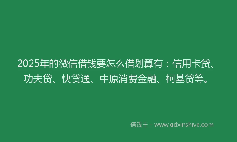 2025年的微信借钱要怎么借划算有：信用卡贷、功夫贷、快贷通、中原消费金融、柯基贷等。