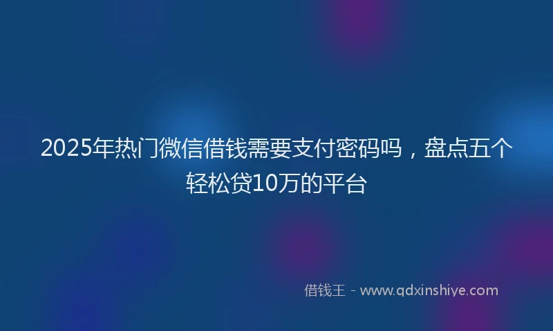 2025年热门微信借钱需要支付密码吗，盘点五个轻松贷10万的平台
