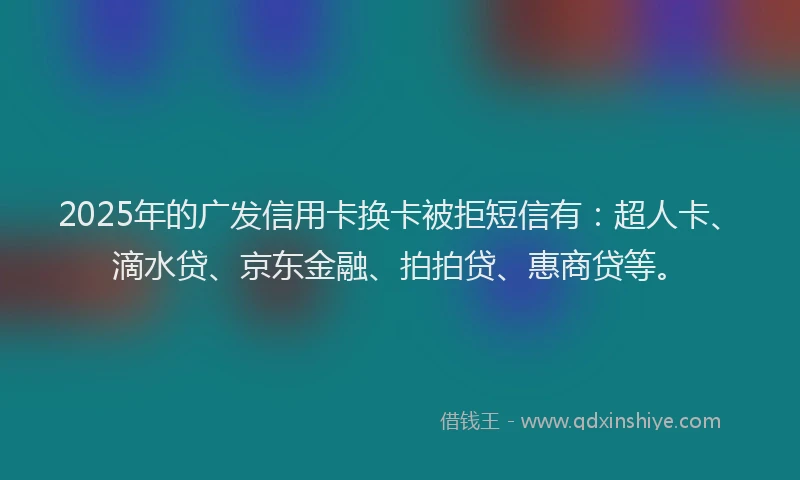 2025年的广发信用卡换卡被拒短信有：超人卡、滴水贷、京东金融、拍拍贷、惠商贷等。