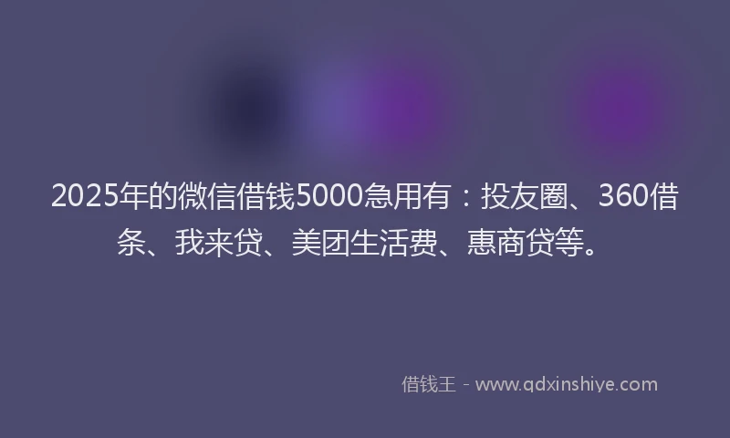 2025年的微信借钱5000急用有：投友圈、360借条、我来贷、美团生活费、惠商贷等。