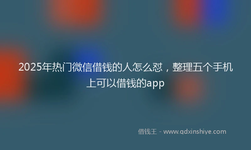 2025年热门微信借钱的人怎么怼，整理五个手机上可以借钱的app