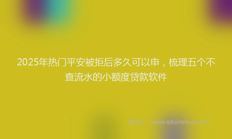 2025年热门平安被拒后多久可以申，梳理五个不查流水的小额度贷款软件