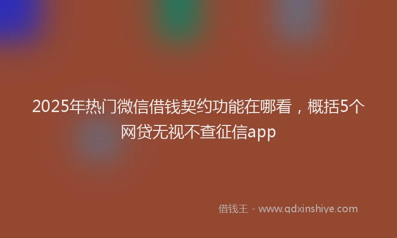 2025年热门微信借钱契约功能在哪看，概括5个网贷无视不查征信app