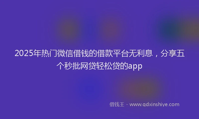 2025年热门微信借钱的借款平台无利息，分享五个秒批网贷轻松贷的app