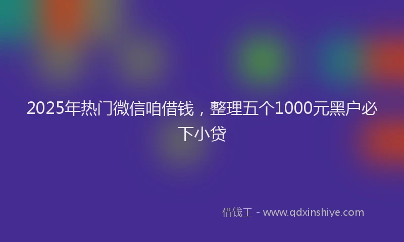 2025年热门微信咱借钱，整理五个1000元黑户必下小贷
