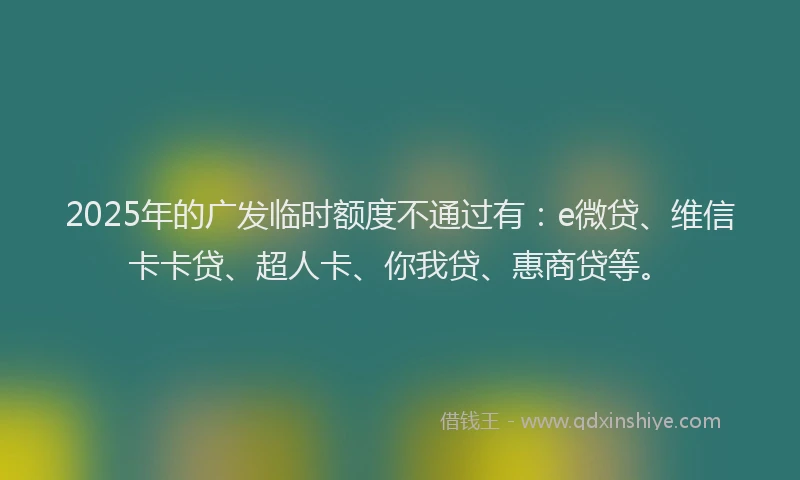 2025年的广发临时额度不通过有：e微贷、维信卡卡贷、超人卡、你我贷、惠商贷等。