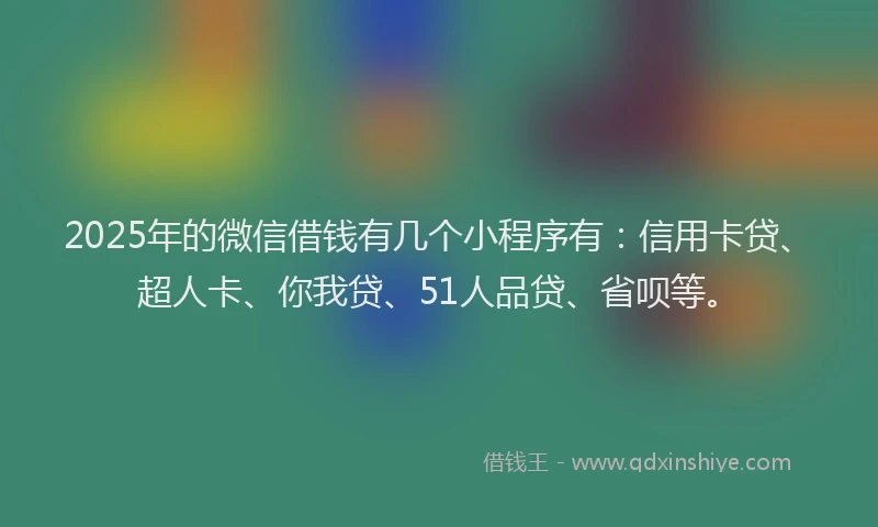 2025年的微信借钱有几个小程序有：信用卡贷、超人卡、你我贷、51人品贷、省呗等。