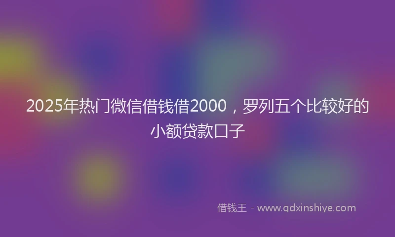 2025年热门微信借钱借2000，罗列五个比较好的小额贷款口子