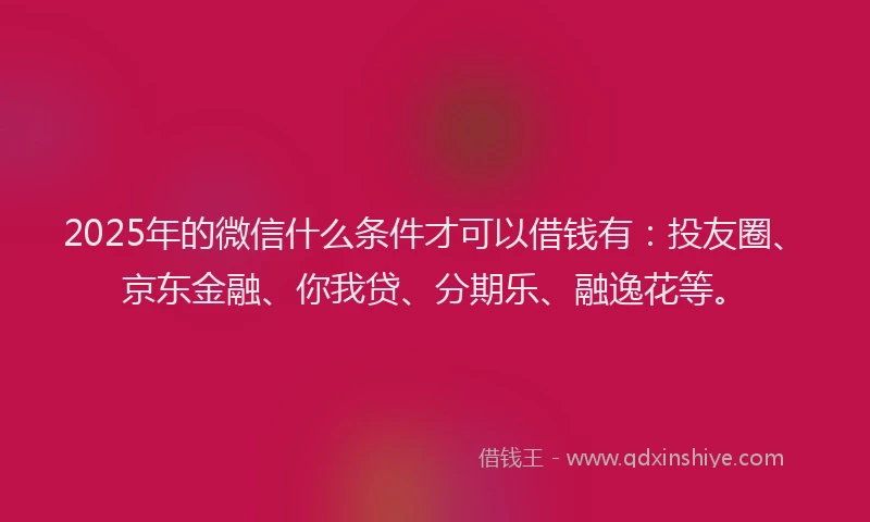 2025年的微信什么条件才可以借钱有：投友圈、京东金融、你我贷、分期乐、融逸花等。