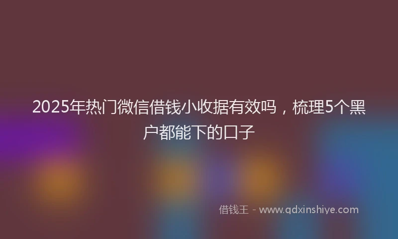 2025年热门微信借钱小收据有效吗，梳理5个黑户都能下的口子