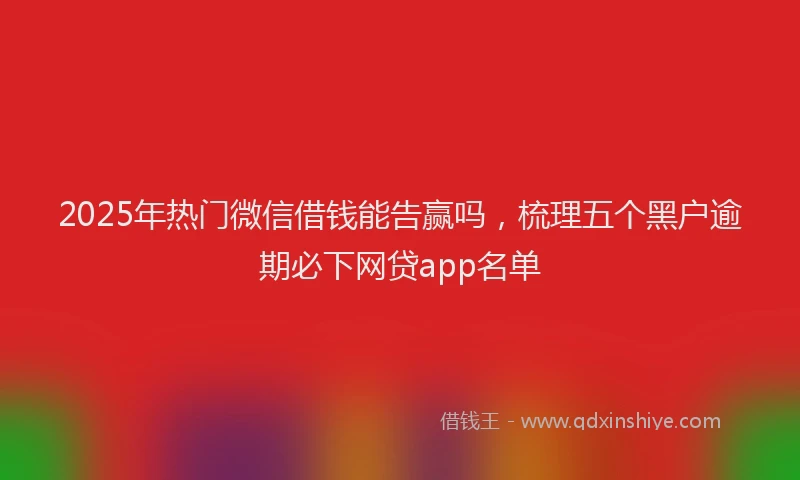 2025年热门微信借钱能告赢吗，梳理五个黑户逾期必下网贷app名单