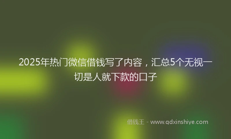 2025年热门微信借钱写了内容，汇总5个无视一切是人就下款的口子