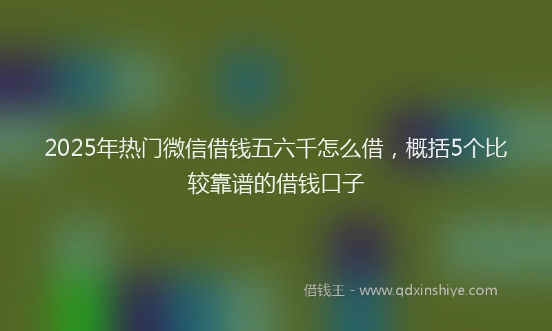 2025年热门微信借钱五六千怎么借，概括5个比较靠谱的借钱口子