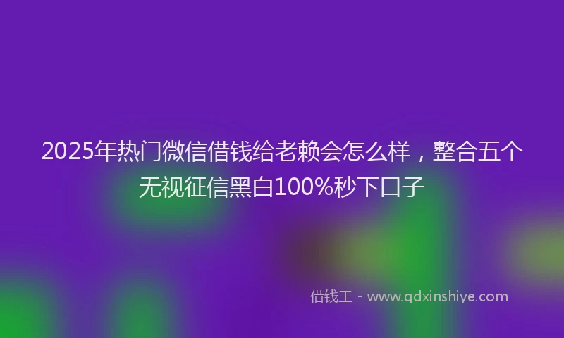 2025年热门微信借钱给老赖会怎么样，整合五个无视征信黑白100%秒下口子