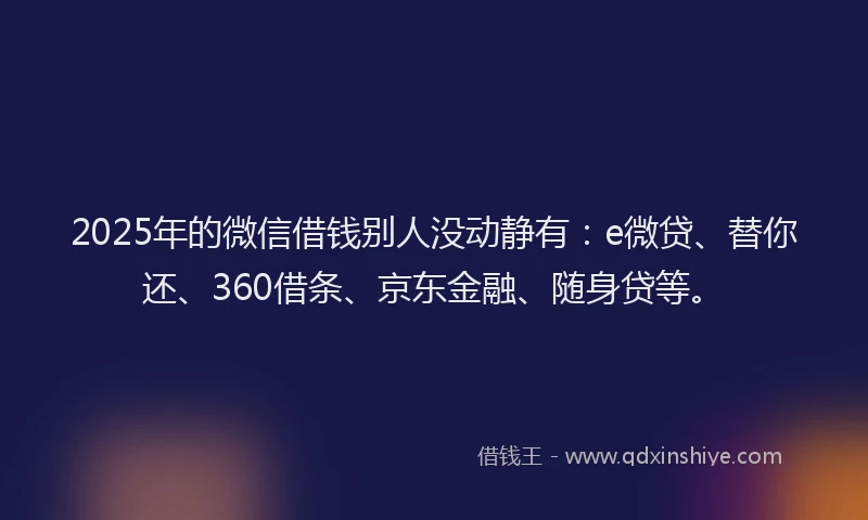 2025年的微信借钱别人没动静有：e微贷、替你还、360借条、京东金融、随身贷等。