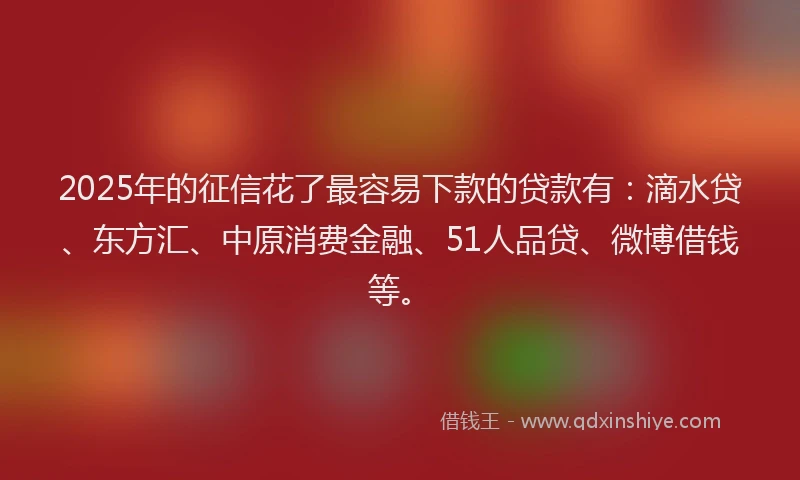 2025年的征信花了最容易下款的贷款有：滴水贷、东方汇、中原消费金融、51人品贷、微博借钱等。