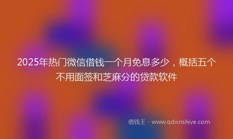 2025年热门微信借钱一个月免息多少，概括五个不用面签和芝麻分的贷款软件