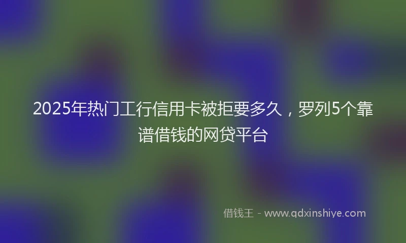 2025年热门工行信用卡被拒要多久，罗列5个靠谱借钱的网贷平台