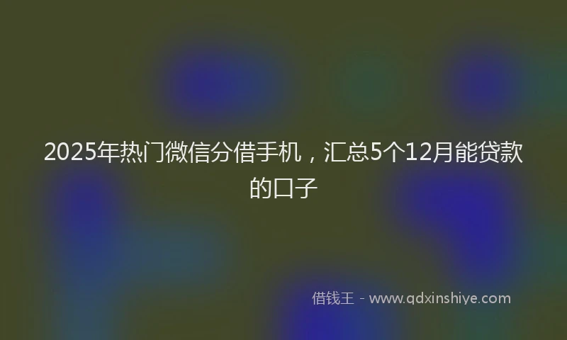 2025年热门微信分借手机，汇总5个12月能贷款的口子