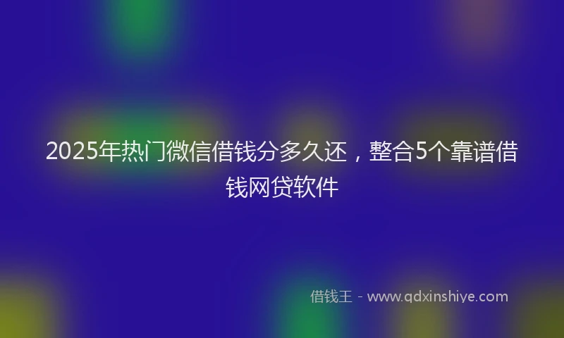 2025年热门微信借钱分多久还，整合5个靠谱借钱网贷软件