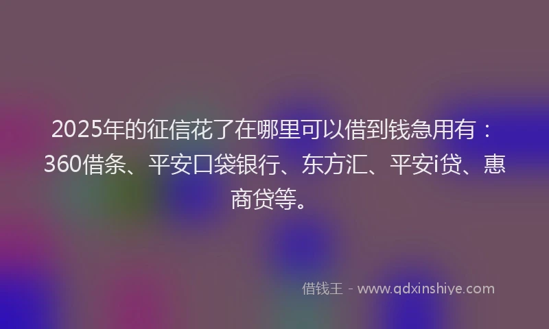 2025年的征信花了在哪里可以借到钱急用有：360借条、平安口袋银行、东方汇、平安i贷、惠商贷等。