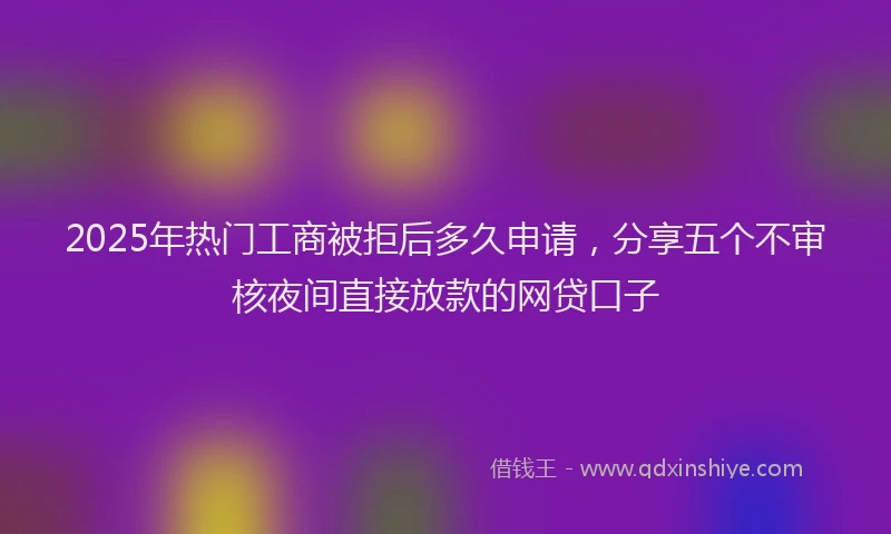 2025年热门工商被拒后多久申请，分享五个不审核夜间直接放款的网贷口子