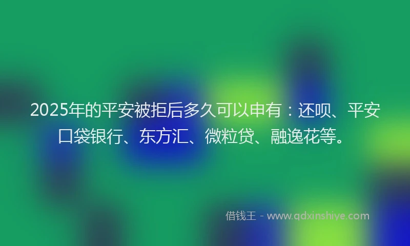 2025年的平安被拒后多久可以申有:还呗、平安口袋银行、东方汇、微粒贷、融逸花等。
