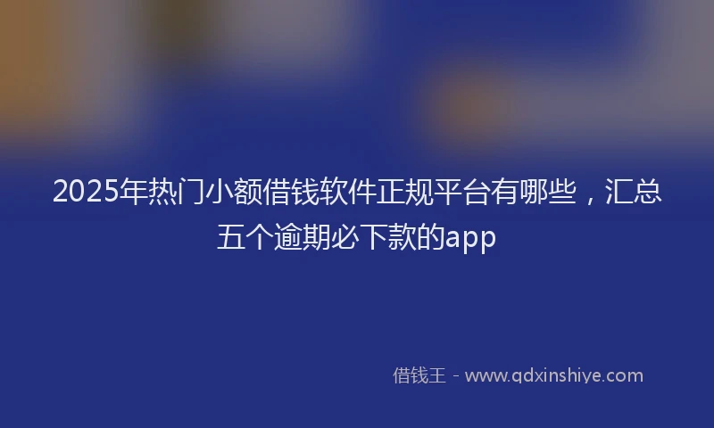 2025年热门小额借钱软件正规平台有哪些，汇总五个逾期必下款的app