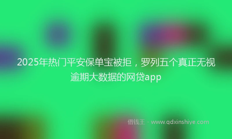 2025年热门平安保单宝被拒，罗列五个真正无视逾期大数据的网贷app