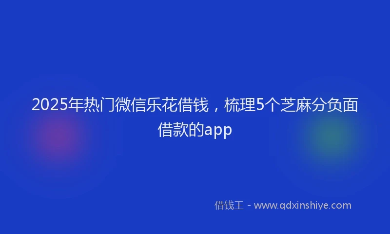 2025年热门微信乐花借钱，梳理5个芝麻分负面借款的app