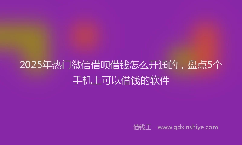 2025年热门微信借呗借钱怎么开通的，盘点5个手机上可以借钱的软件