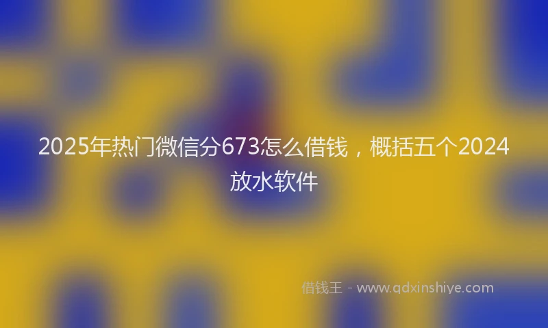 2025年热门微信分673怎么借钱，概括五个2024放水软件