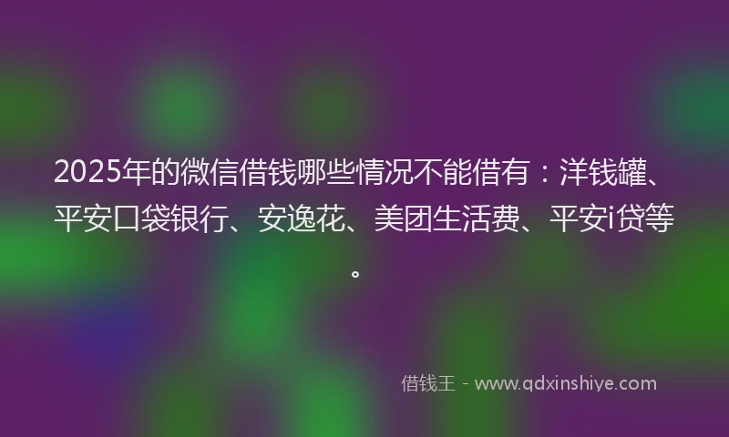 2025年的微信借钱哪些情况不能借有：洋钱罐、平安口袋银行、安逸花、美团生活费、平安i贷等。
