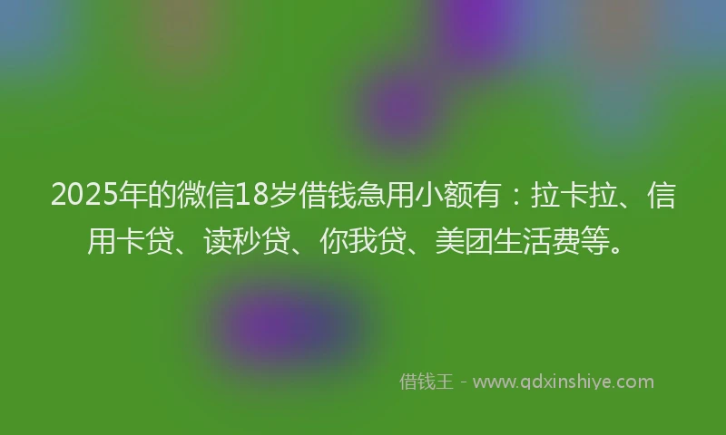 2025年的微信18岁借钱急用小额有：拉卡拉、信用卡贷、读秒贷、你我贷、美团生活费等。