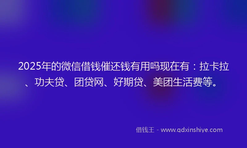 2025年的微信借钱催还钱有用吗现在有：拉卡拉、功夫贷、团贷网、好期贷、美团生活费等。