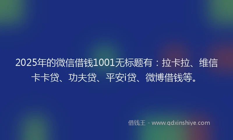 2025年的微信借钱1001无标题有：拉卡拉、维信卡卡贷、功夫贷、平安i贷、微博借钱等。