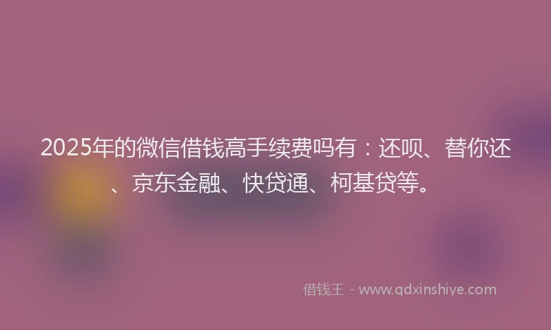 2025年的微信借钱高手续费吗有：还呗、替你还、京东金融、快贷通、柯基贷等。