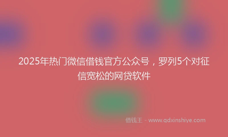2025年热门微信借钱官方公众号，罗列5个对征信宽松的网贷软件