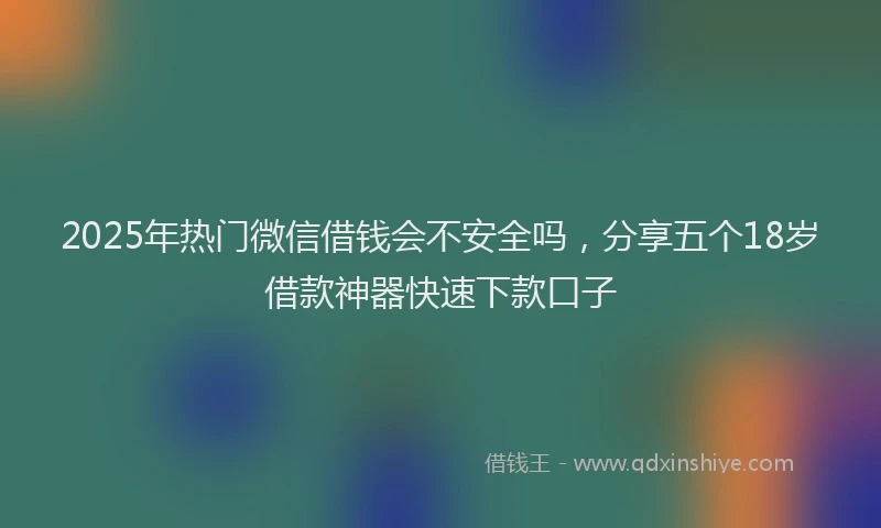 2025年热门微信借钱会不安全吗，分享五个18岁借款神器快速下款口子