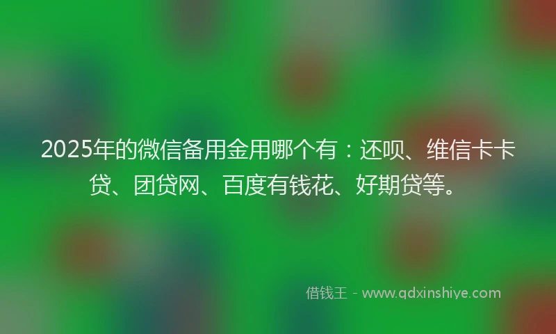 2025年的微信备用金用哪个有：还呗、维信卡卡贷、团贷网、百度有钱花、好期贷等。