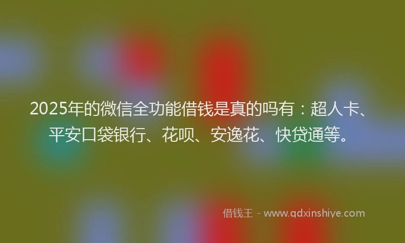 2025年的微信全功能借钱是真的吗有：超人卡、平安口袋银行、花呗、安逸花、快贷通等。